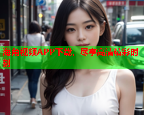 海角视频APP下载，尽享高清精彩时刻