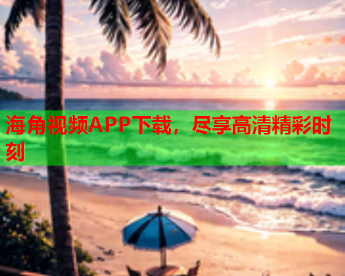 海角视频APP下载，尽享高清精彩时刻