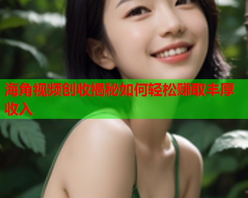 海角视频创收揭秘如何轻松赚取丰厚收入