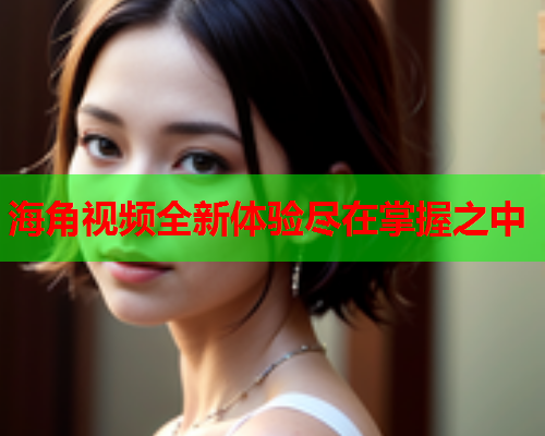 海角视频全新体验尽在掌握之中