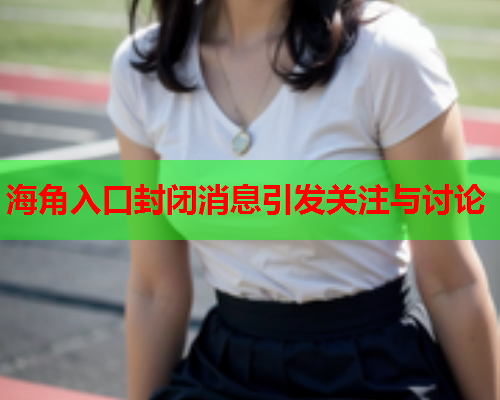 海角入口封闭消息引发关注与讨论