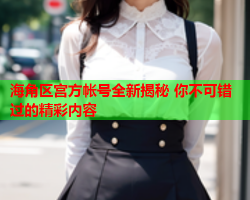海角区宫方帐号全新揭秘 你不可错过的精彩内容