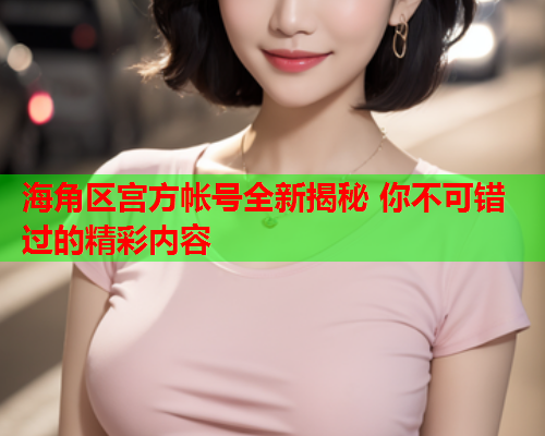 海角区宫方帐号全新揭秘 你不可错过的精彩内容