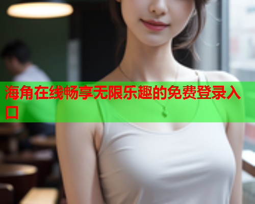 海角在线畅享无限乐趣的免费登录入口