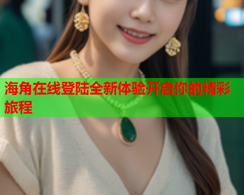海角在线登陆全新体验开启你的精彩旅程