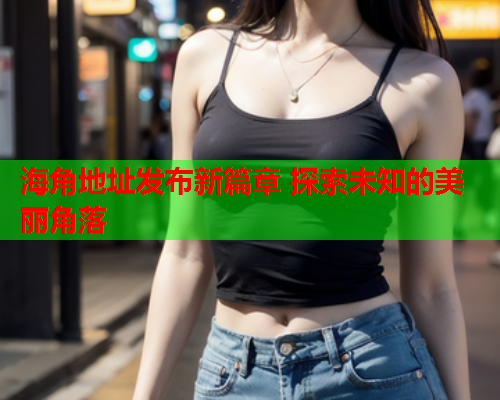海角地址发布新篇章 探索未知的美丽角落