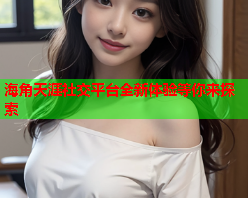 海角天涯社交平台全新体验等你来探索