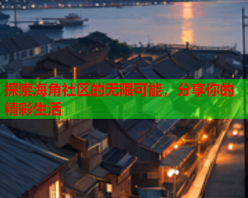 探索海角社区的无限可能，分享你的精彩生活