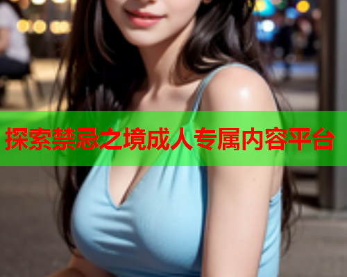 探索禁忌之境成人专属内容平台