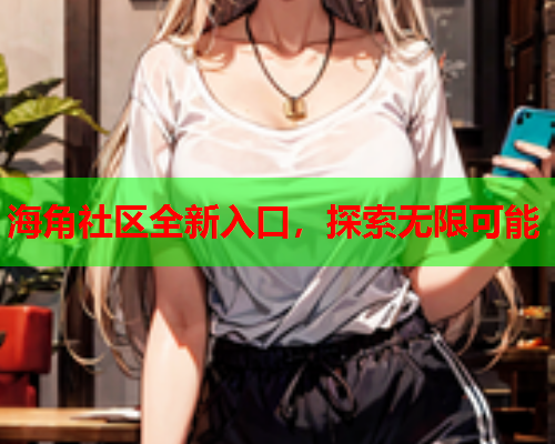 海角社区全新入口，探索无限可能