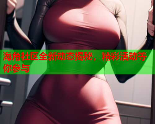 海角社区全新动态揭秘，精彩活动等你参与