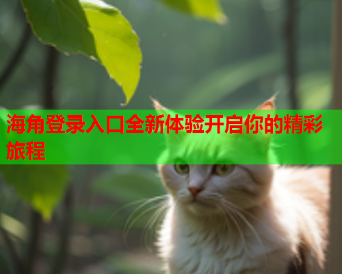 海角登录入口全新体验开启你的精彩旅程