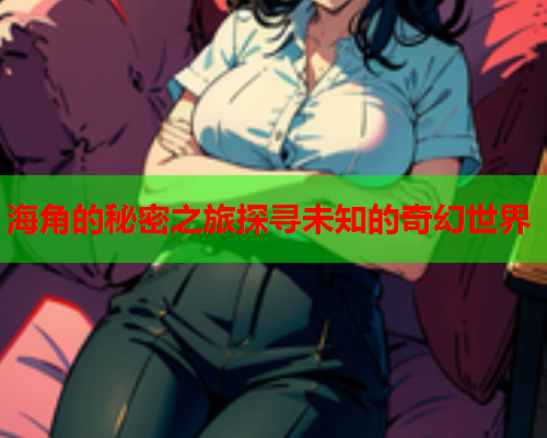 海角的秘密之旅探寻未知的奇幻世界