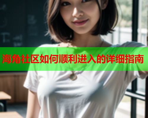 海角社区如何顺利进入的详细指南