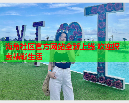 海角社区官方网站全新上线 欢迎探索精彩生活