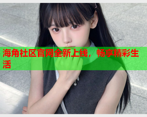 海角社区官网全新上线，畅享精彩生活