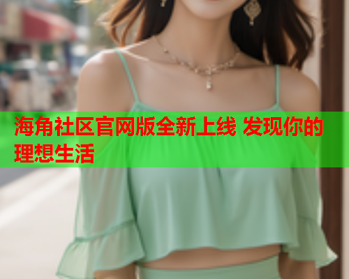 海角社区官网版全新上线 发现你的理想生活