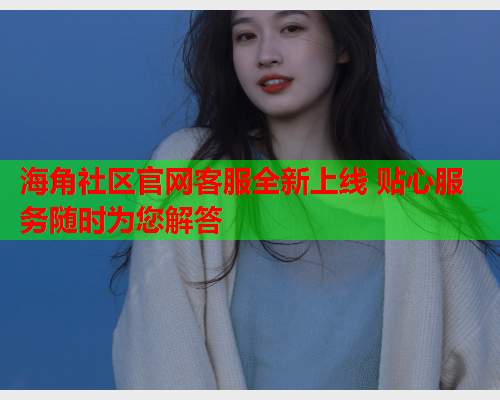海角社区官网客服全新上线 贴心服务随时为您解答