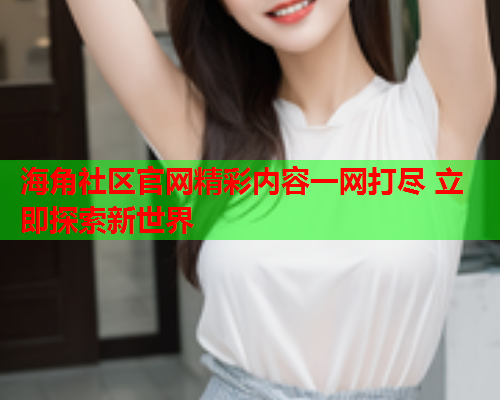海角社区官网精彩内容一网打尽 立即探索新世界