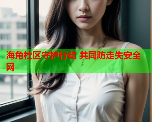 海角社区守护行动 共同防走失安全网