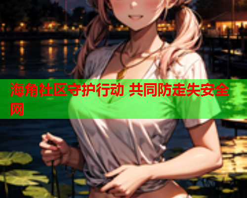 海角社区守护行动 共同防走失安全网