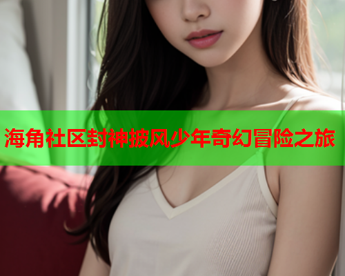 海角社区封神披风少年奇幻冒险之旅