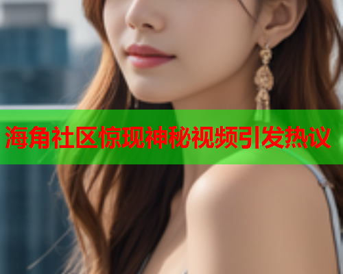 海角社区惊现神秘视频引发热议