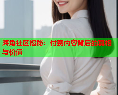海角社区揭秘：付费内容背后的真相与价值