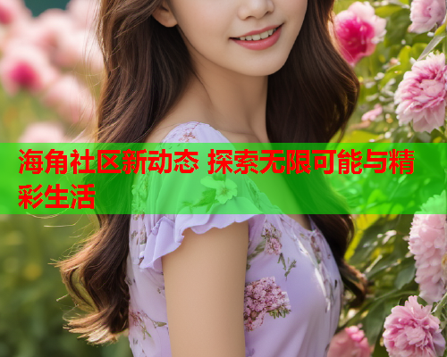 海角社区新动态 探索无限可能与精彩生活