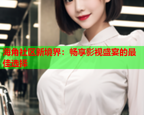 海角社区新境界：畅享影视盛宴的最佳选择