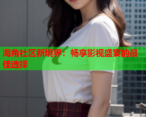 海角社区新境界：畅享影视盛宴的最佳选择