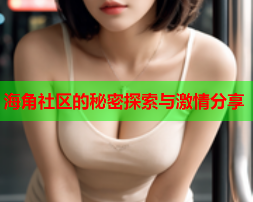 海角社区的秘密探索与激情分享