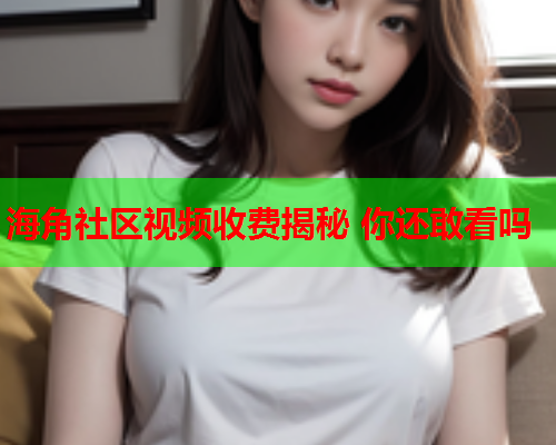 海角社区视频收费揭秘 你还敢看吗