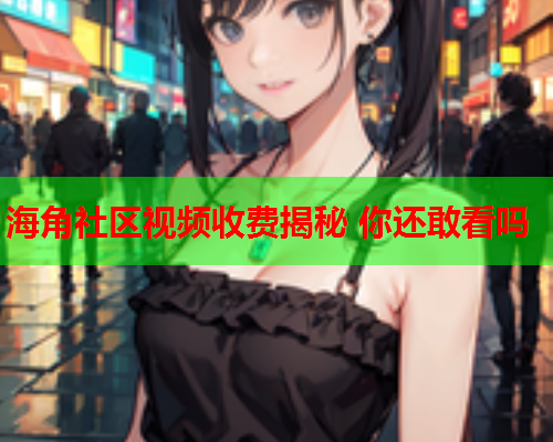 海角社区视频收费揭秘 你还敢看吗