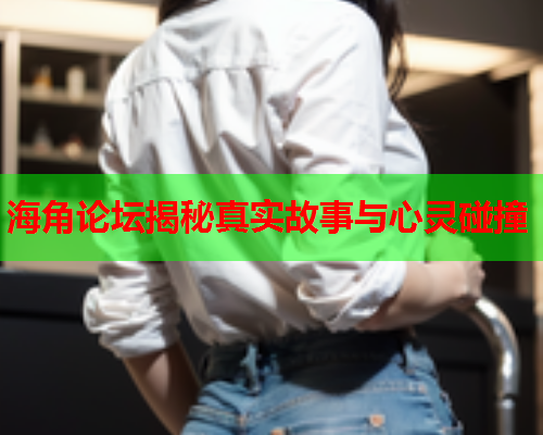 海角论坛揭秘真实故事与心灵碰撞