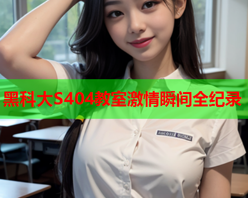 黑科大S404教室激情瞬间全纪录