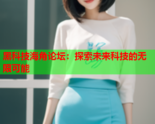 黑科技海角论坛：探索未来科技的无限可能