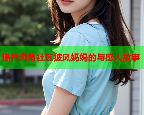 揭开海角社区披风妈妈的与感人故事