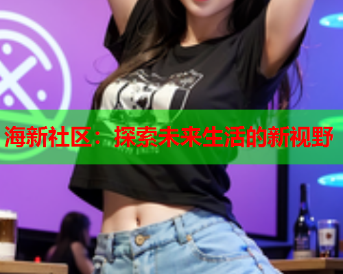 海新社区：探索未来生活的新视野