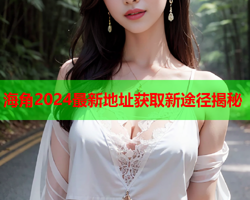 海角2024最新地址获取新途径揭秘