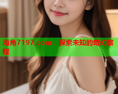 海角7197.com：探索未知的奇幻旅程