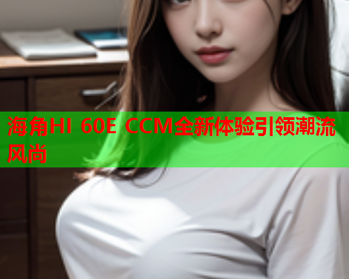 海角HI 60E CCM全新体验引领潮流风尚