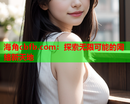 海角cbfb.com：探索无限可能的网络新天地