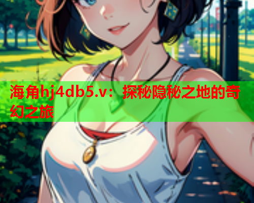 海角hj4db5.v：探秘隐秘之地的奇幻之旅