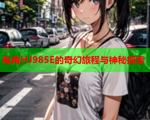 海角HJ985E的奇幻旅程与神秘探索