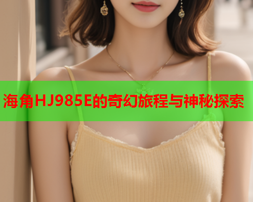海角HJ985E的奇幻旅程与神秘探索