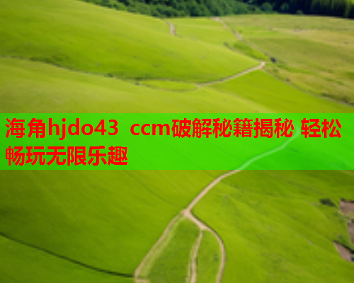 海角hjdo43 ccm破解秘籍揭秘 轻松畅玩无限乐趣