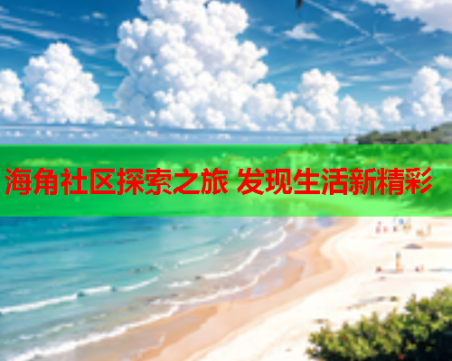 海角社区探索之旅 发现生活新精彩