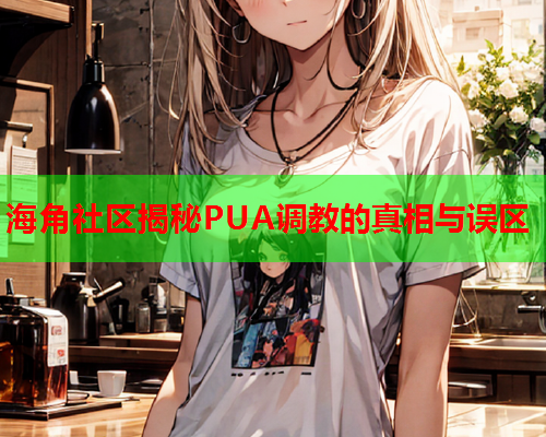 海角社区揭秘PUA调教的真相与误区