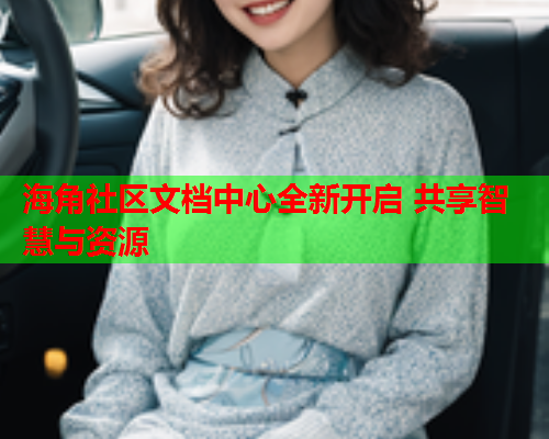 海角社区文档中心全新开启 共享智慧与资源